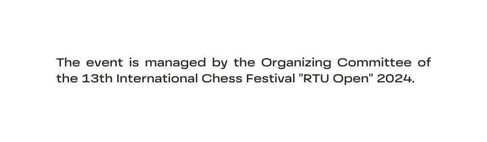 The event is managed by the Organizing Committee of the 13th International Chess Festival RTU Open 2024
